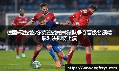 德国杯激战沙尔克迎战柏林球队争夺晋级名额精彩对决即将上演