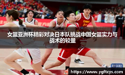 女篮亚洲杯精彩对决日本队挑战中国女篮实力与战术的较量