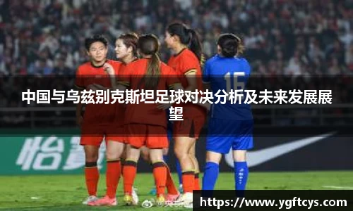 中国与乌兹别克斯坦足球对决分析及未来发展展望