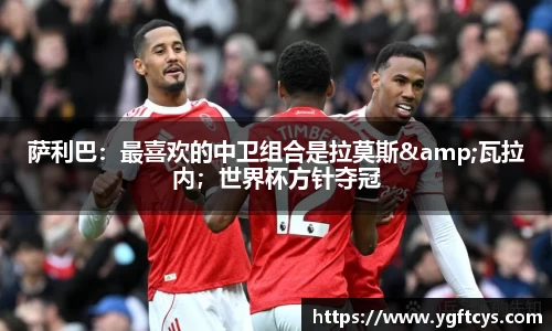 萨利巴：最喜欢的中卫组合是拉莫斯&瓦拉内；世界杯方针夺冠